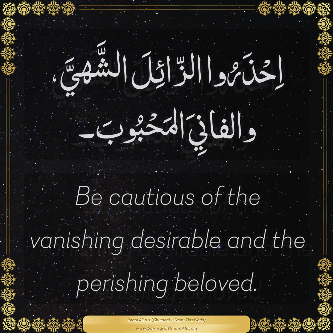 Be cautious of the vanishing desirable and the perishing beloved.